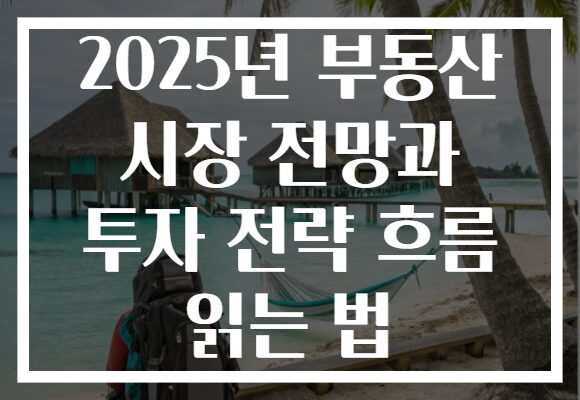 2025년 부동산 시장 전망과 투자 전략 흐름 읽는 법