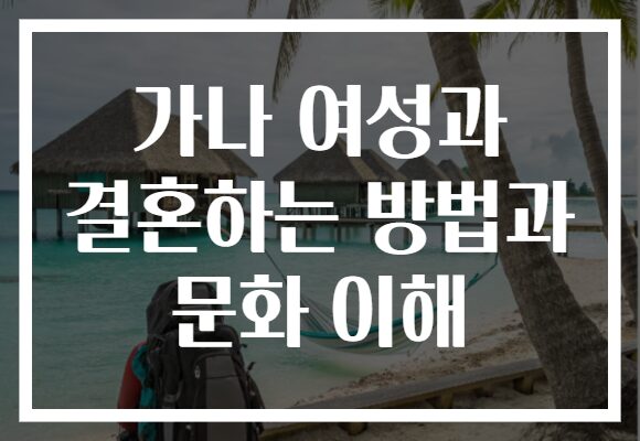 가나 여성과 결혼하는 방법과 문화 이해