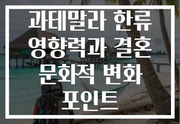 과테말라 한류 영향력과 결혼 문화적 변화 포인트