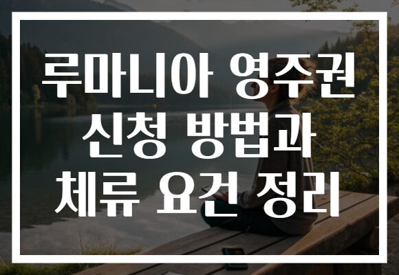 루마니아 영주권 신청 방법과 체류 요건 정리