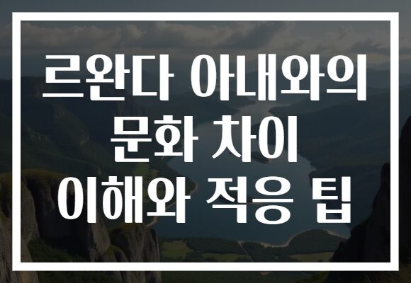 르완다 아내와의 문화 차이 이해와 적응 팁