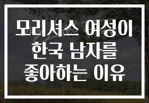 모리셔스 여성이 한국 남자를 좋아하는 이유