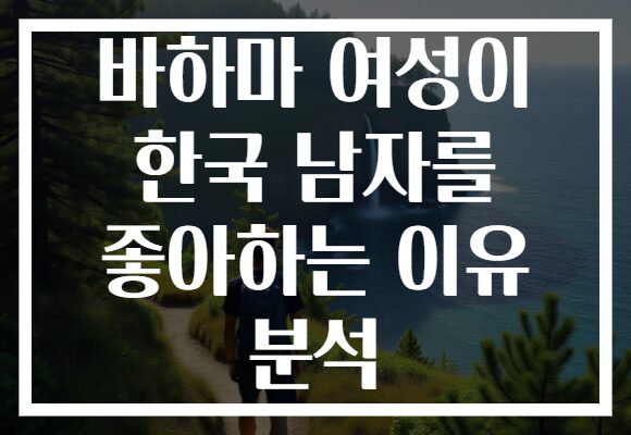 바하마 여성이 한국 남자를 좋아하는 이유 분석