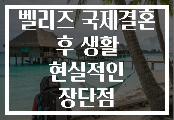 벨리즈 국제결혼 후 생활 현실적인 장단점