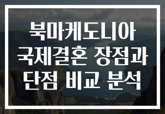 북마케도니아 국제결혼 장점과 단점 비교 분석