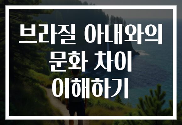 브라질 아내와의 문화 차이 이해하기