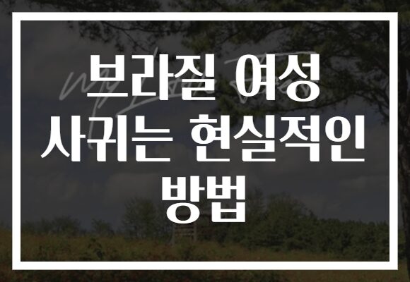 브라질 여성 사귀는 현실적인 방법