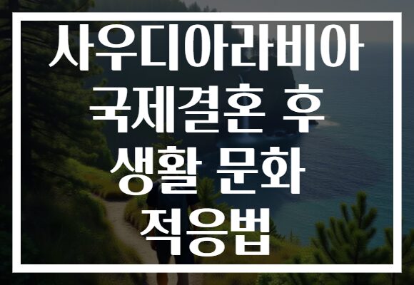 사우디아라비아 국제결혼 후 생활 문화 적응법