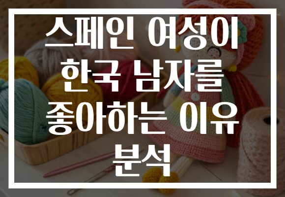 스페인 여성이 한국 남자를 좋아하는 이유 분석