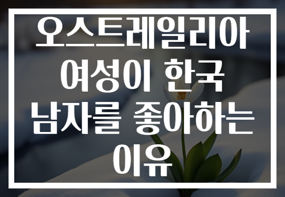 오스트레일리아 여성이 한국 남자를 좋아하는 이유