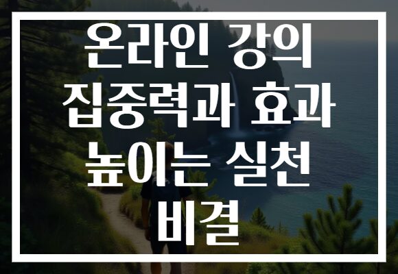 온라인 강의 집중력과 효과 높이는 실천 비결