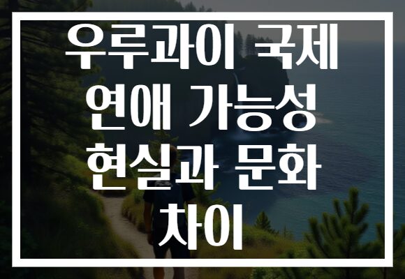 우루과이 국제 연애 가능성 현실과 문화 차이
