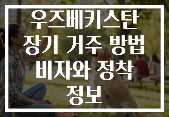 우즈베키스탄 장기 거주 방법 비자와 정착 정보