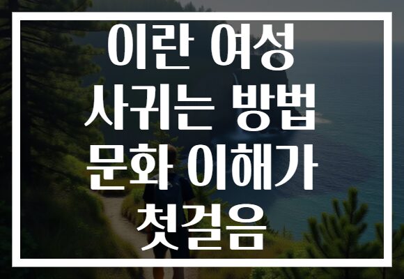 이란 여성 사귀는 방법 문화 이해가 첫걸음
