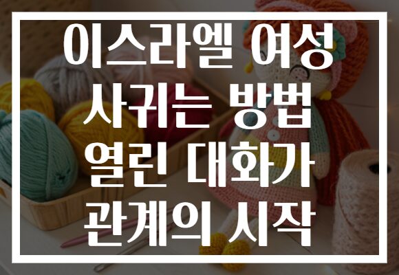 이스라엘 여성 사귀는 방법 열린 대화가 관계의 시작