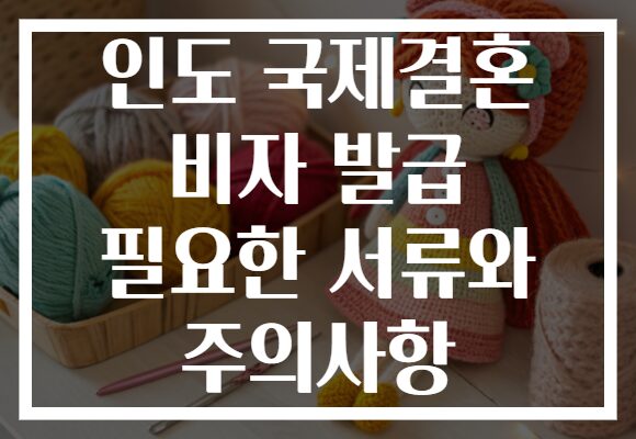 인도 국제결혼 비자 발급 필요한 서류와 주의사항