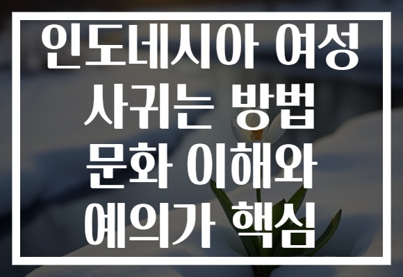 인도네시아 여성 사귀는 방법 문화 이해와 예의가 핵심