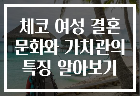 체코 여성 결혼 문화와 가치관의 특징 알아보기