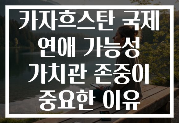 카자흐스탄 국제 연애 가능성 가치관 존중이 중요한 이유