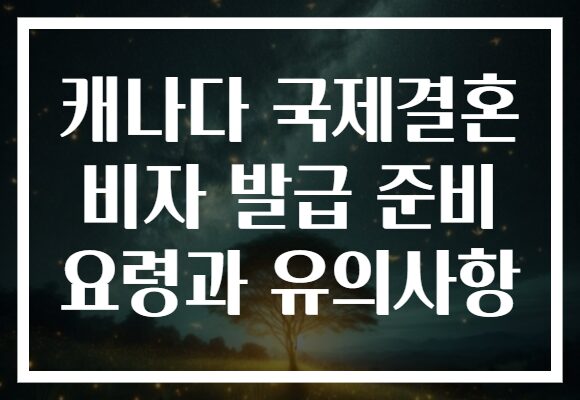 캐나다 국제결혼 비자 발급 준비 요령과 유의사항