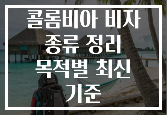 콜롬비아 비자 종류 정리 목적별 최신 기준