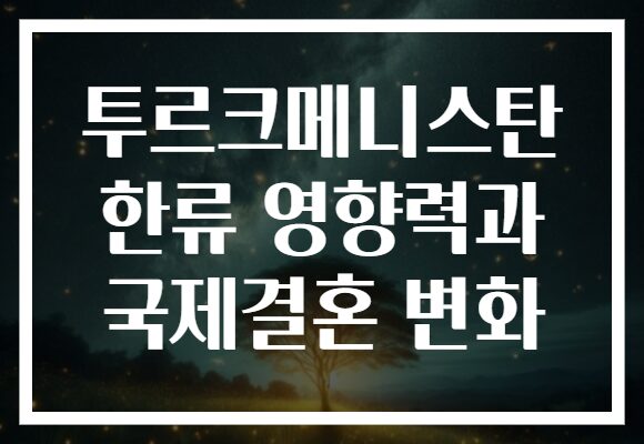 투르크메니스탄 한류 영향력과 국제결혼 변화