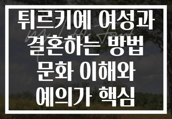 튀르키예 여성과 결혼하는 방법 문화 이해와 예의가 핵심