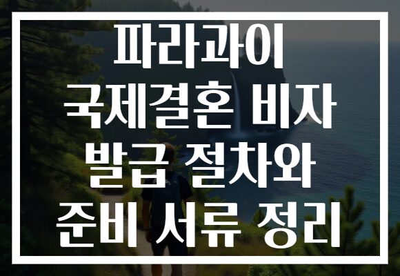 파라과이 국제결혼 비자 발급 절차와 준비 서류 정리