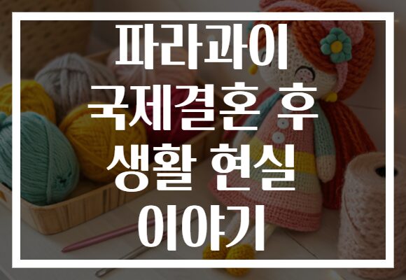 파라과이 국제결혼 후 생활 현실 이야기