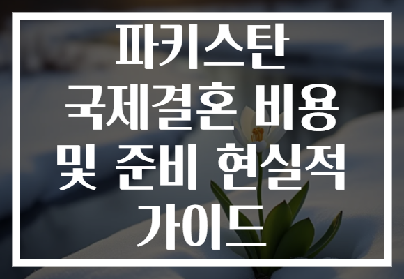 파키스탄 국제결혼 비용 및 준비 현실적 가이드