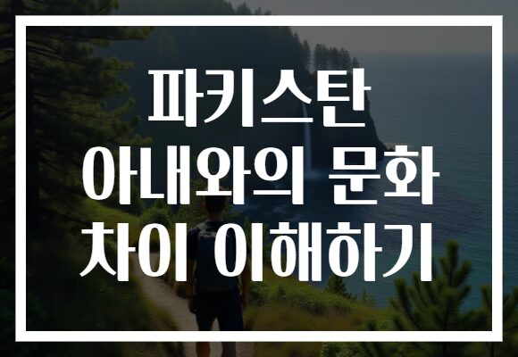파키스탄 아내와의 문화 차이 이해하기