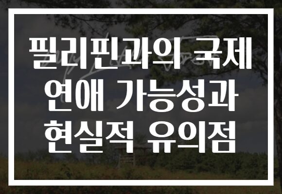 필리핀과의 국제 연애 가능성과 현실적 유의점
