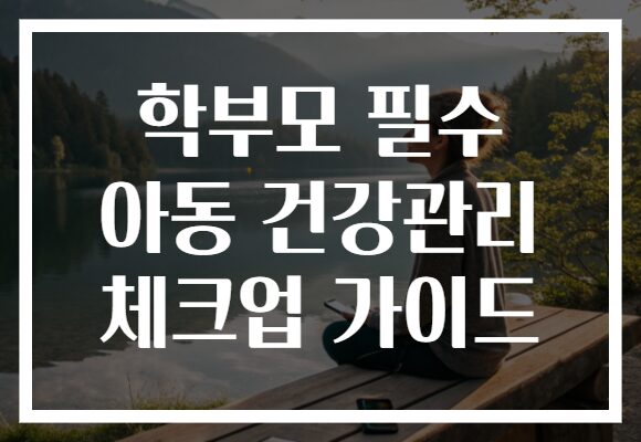 학부모 필수 아동 건강관리 체크업 가이드