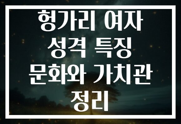 헝가리 여자 성격 특징 문화와 가치관 정리