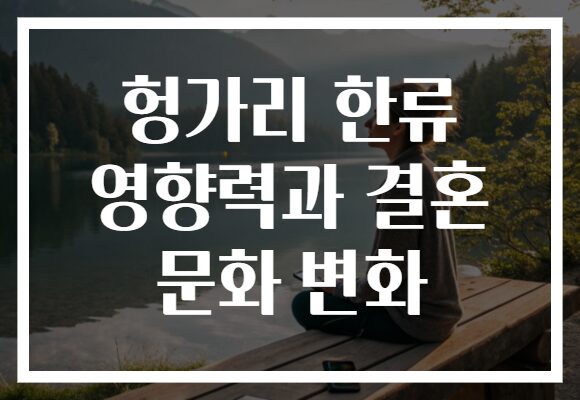 헝가리 한류 영향력과 결혼 문화 변화
