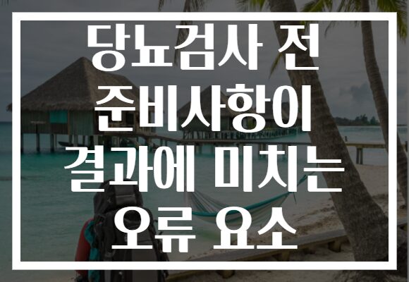 당뇨검사 전 준비사항이 결과에 미치는 오류 요소