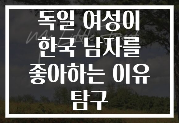 독일 여성이 한국 남자를 좋아하는 이유 탐구