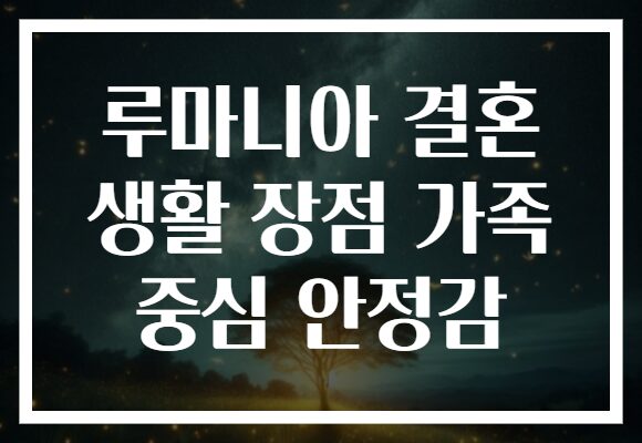 루마니아 결혼 생활 장점 가족 중심 안정감