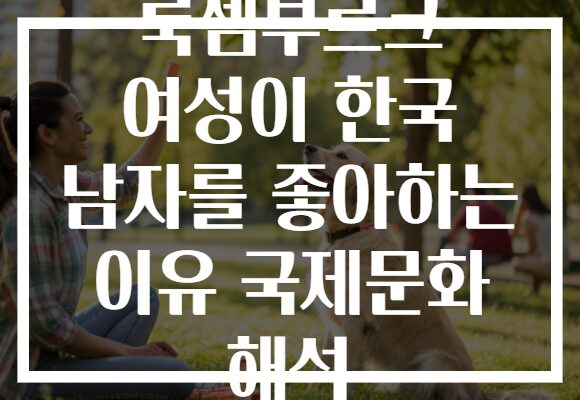 룩셈부르크 여성이 한국 남자를 좋아하는 이유 국제문화 해석