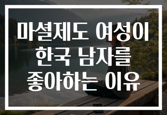 마셜제도 여성이 한국 남자를 좋아하는 이유