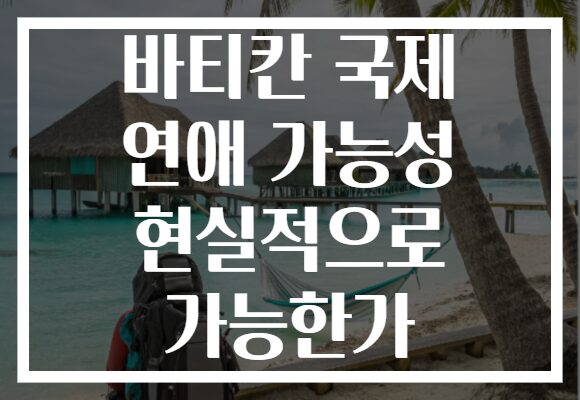 바티칸 국제 연애 가능성 현실적으로 가능한가
