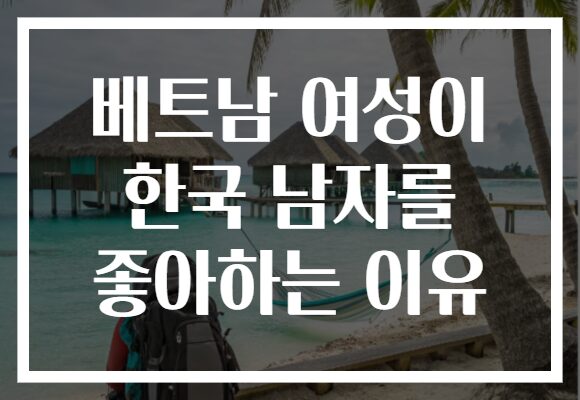 베트남 여성이 한국 남자를 좋아하는 이유