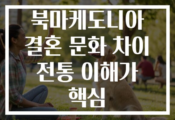 북마케도니아 결혼 문화 차이 전통 이해가 핵심