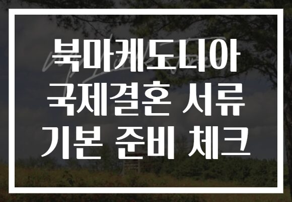 북마케도니아 국제결혼 서류 기본 준비 체크