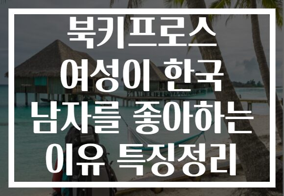북키프로스 여성이 한국 남자를 좋아하는 이유 특징정리