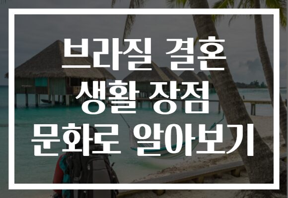 브라질 결혼 생활 장점 문화로 알아보기