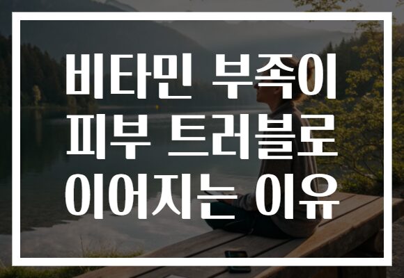 비타민 부족이 피부 트러블로 이어지는 이유