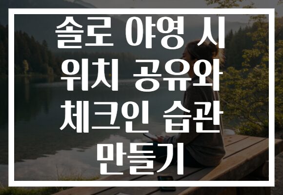 솔로 야영 시 위치 공유와 체크인 습관 만들기