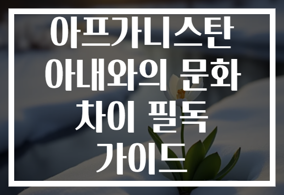 아프가니스탄 아내와의 문화 차이 필독 가이드