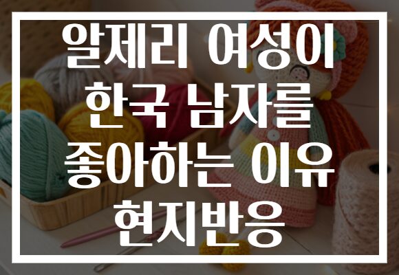 알제리 여성이 한국 남자를 좋아하는 이유 현지반응